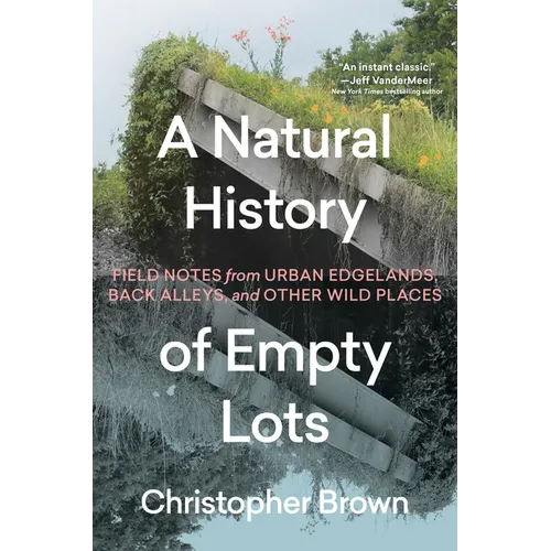 A Natural History of Empty Lots: Field Notes from Urban Edgelands, Back Alleys, and Other Wild Places
