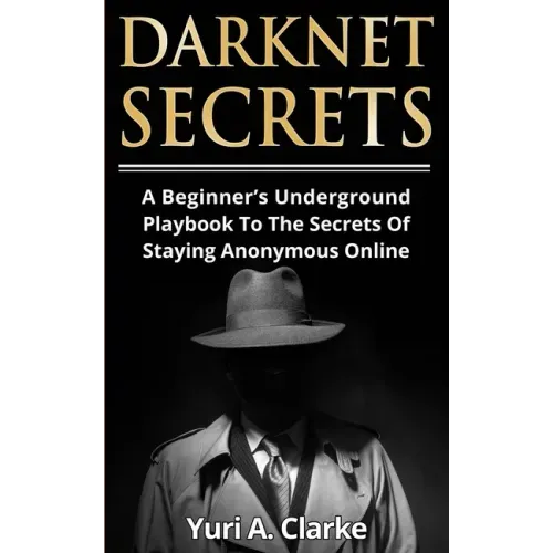 Darknet Secrets: A Beginner's Underground Playbook To The Secrets Of Staying Anonymous Online