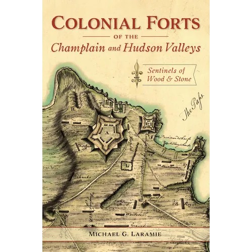 Colonial Forts of the Champlain and Hudson Valleys: Sentinels of Wood & Stone