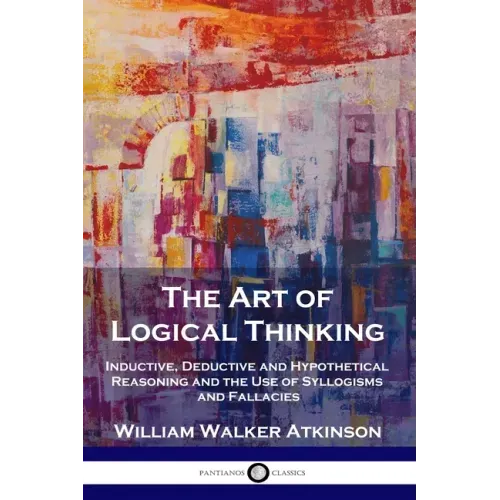 The Art of Logical Thinking: Inductive, Deductive and Hypothetical Reasoning and the Use of Syllogisms and Fallacies