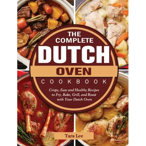 The Complete Dutch Oven Cookbook: Crispy, Easy and Healthy Recipes to Fry, Bake, Grill, and Roast with Your Dutch Oven