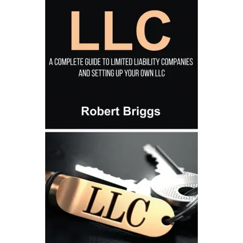 LLC: A Complete Guide To Limited Liability Companies And Setting Up Your Own LLC