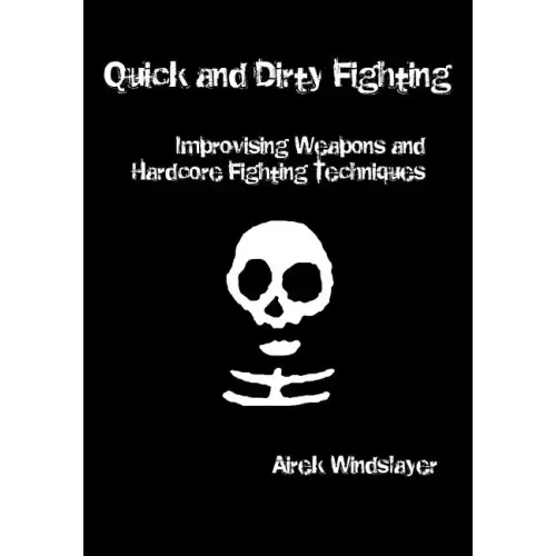 Quick and Dirty Fighting: Improvising Weapons and Hardcore Fighting Techniques
