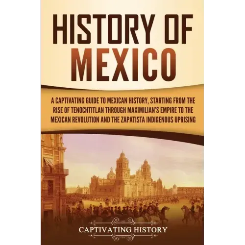 History of Mexico: A Captivating Guide to Mexican History, Starting from the Rise of Tenochtitlan through Maximilian's Empire to the Mexican Revolutio - Paperback