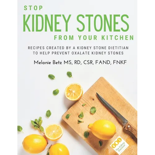 Stop Kidney Stones From Your Kitchen: Recipes created by a kidney stone dietitian to help prevent oxalate kidney stones