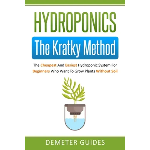 Hydroponics: The Kratky Method: The Cheapest And Easiest Hydroponic System For Beginners Who Want To Grow Plants Without Soil