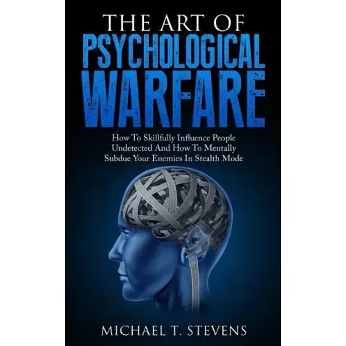 The Art Of Psychological Warfare: How To Skillfully Influence People Undetected And How To Mentally Subdue Your Enemies In Stealth Mode