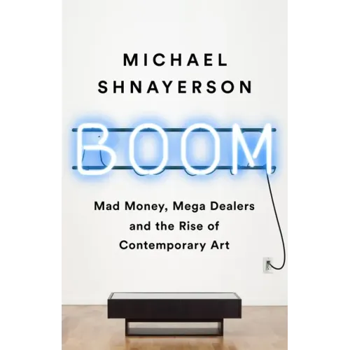 Boom: Mad Money, Mega Dealers, and the Rise of Contemporary Art