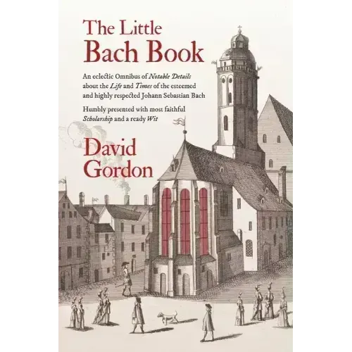 The Little Bach Book: An eclectic Omnibus of Notable Details about the Life and Times of the esteemed and highly respected Johann Sebastian Bach