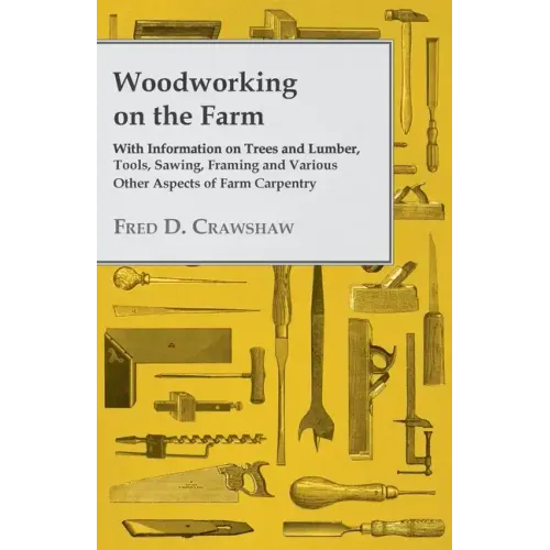 Woodworking on the Farm - With Information on Trees and Lumber, Tools, Sawing, Framing and Various Other Aspects of Farm Carpentry