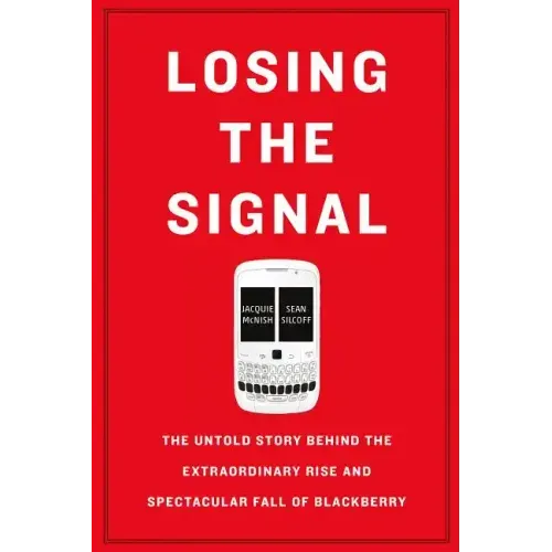 Losing the Signal: The Untold Story Behind the Extraordinary Rise and Spectacular Fall of Blackberry