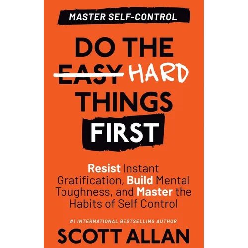 Do the Hard Things First: Resist Instant Gratification, Build Mental Toughness, and Master the Habits of Self Control