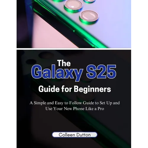 The Galaxy S25 Guide for Beginners: A Simple and Easy to Follow Direction to Set Up and Use Your New Phone Like a Pro