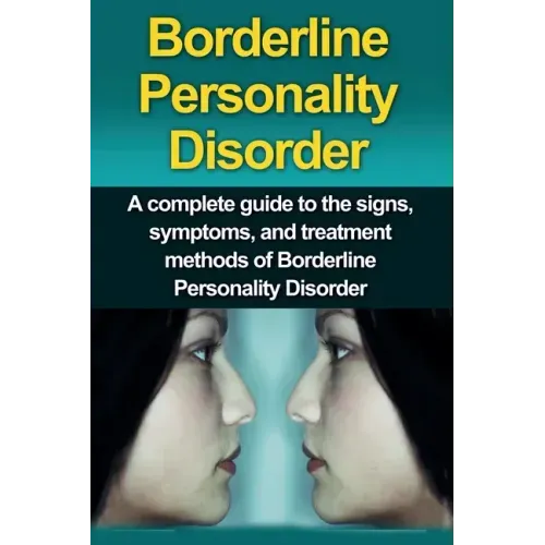 Borderline Personality Disorder: A Complete Guide to the Signs, Symptoms, and Treatment Methods of Borderline Personality Disorder