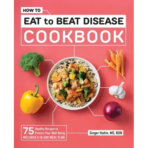 How to Eat to Beat Disease Cookbook: 75 Healthy Recipes to Protect Your Well-Being