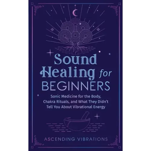 Sound Healing For Beginners: Sonic Medicine for the Body, Chakra Rituals and What They Didn't Tell You About Vibrational Energy
