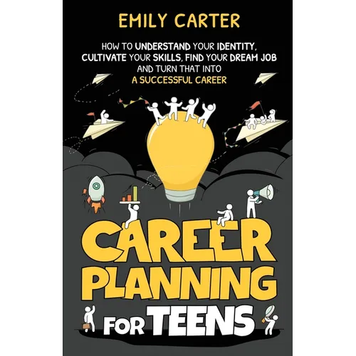 Career Planning for Teens: How to Understand Your Identity, Cultivate Your Skills, Find Your Dream Job, and Turn That Into a Successful Career