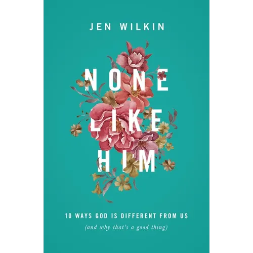 None Like Him: 10 Ways God Is Different from Us (and Why That's a Good Thing)