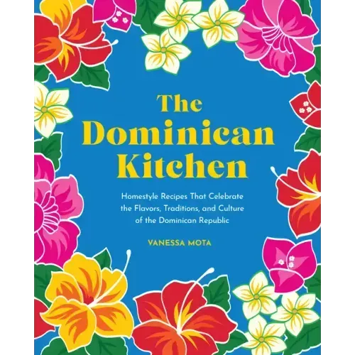 The Dominican Kitchen: Homestyle Recipes That Celebrate the Flavors, Traditions, and Culture of the Dominican Republic