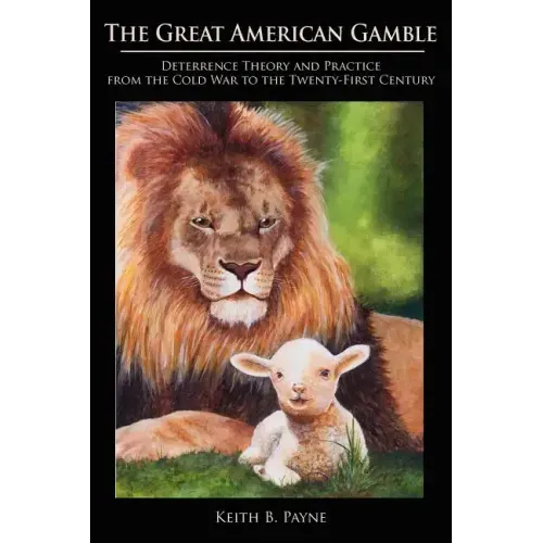 Great American Gamble: Deterrence Theory and Practice from the Cold War to the Twenty-First Century