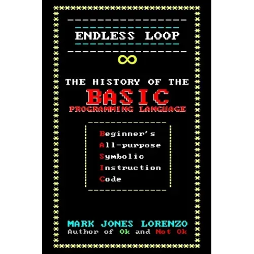 Endless Loop: The History of the BASIC Programming Language (Beginner's All-purpose Symbolic Instruction Code)