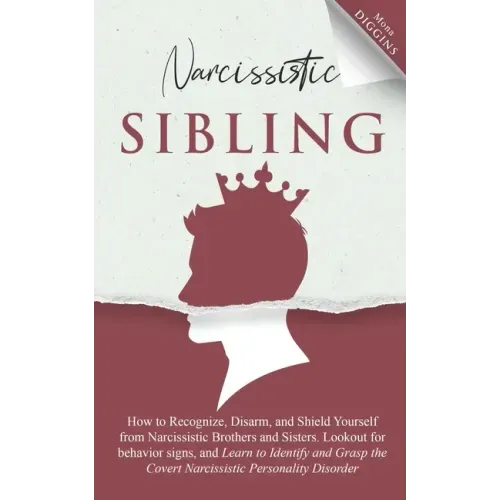 Narcissistic Sibling How to Recognize, Disarm, and Shield Yourself from Narcissistic Brothers and Sisters. Lookout for Behavior Signs, and Learn to Id