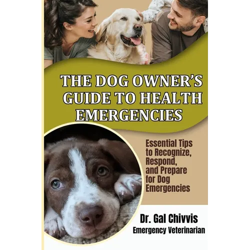 The Dog Owner's Guide to Health Emergencies. Essential Tips to Recognize, Respond, and Prepare for Dog Emergencies