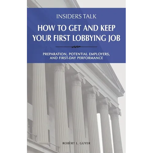 Insiders Talk: How to Get and Keep Your First Lobbying Job: Preparation, Potential Employers, and First-Day Performance