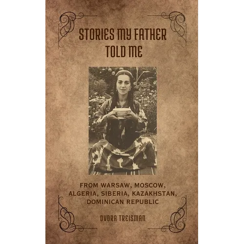 Stories My Father Told Me: From Warsaw, Moscow, Algeria, Siberia, Kazakhstan, Dominican Republic