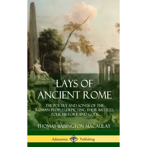 Lays of Ancient Rome: The Poetry and Songs of the Roman Peoples, Depicting Their Battles, Folk History and Gods (Hardcover)
