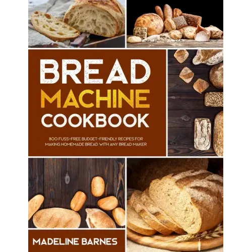 Bread Machine Cookbook: 800 Fuss-Free Budget-Friendly Recipes for Making Homemade Bread with Any Bread Maker