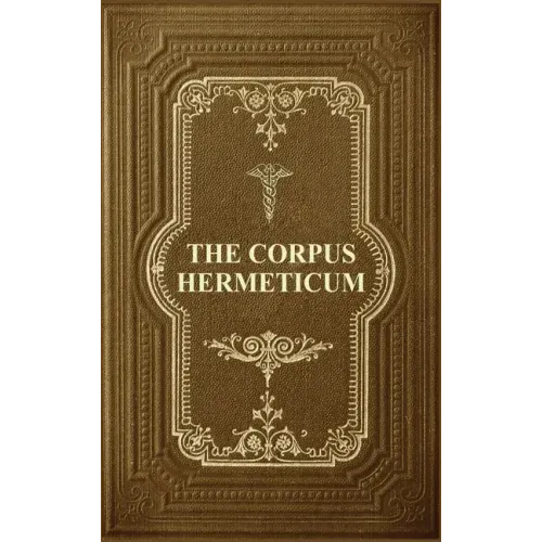 The Corpus Hermeticum: Initiation Into Hermetics, The Hermetica Of Hermes Trismegistus