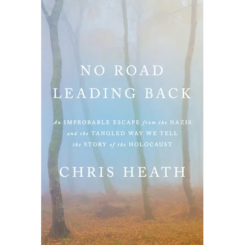 No Road Leading Back: An Improbable Escape from the Nazis and the Tangled Way We Tell the Story of the Holocaust