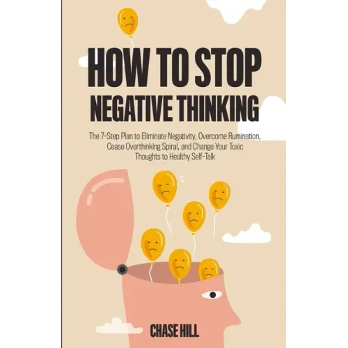 How to Stop Negative Thinking: The 7-Step Plan to Eliminate Negativity, Overcome Rumination, Cease Overthinking Spiral, and Change Your Toxic Thoughts