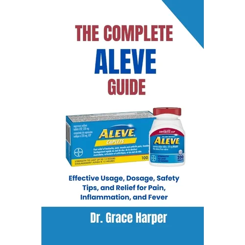 The Complete Aleve Guide: Effective Usage, Dosage, Safety Tips, and Relief for Pain, Inflammation, and Fever