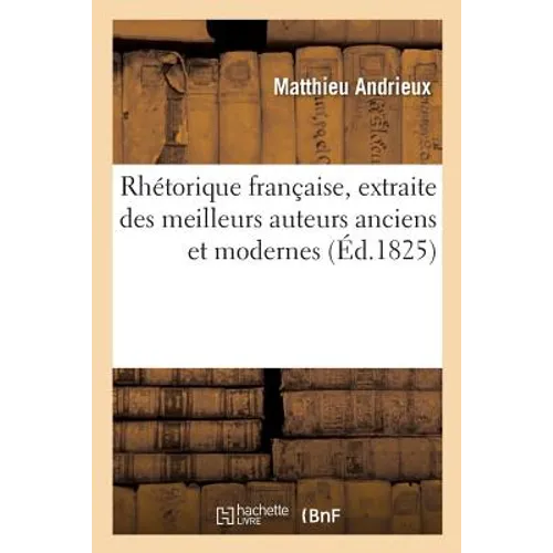 Rhétorique Française, Extraite Des Meilleurs Auteurs Anciens Et Modernes