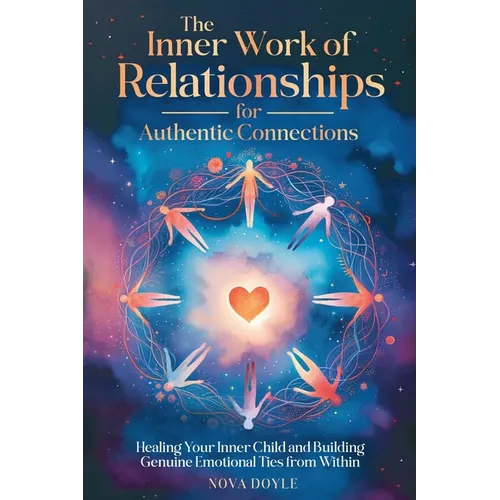 The Inner Work of Relationships for Authentic Connections: Healing Your Inner Child and Building Genuine Emotional Ties from Within