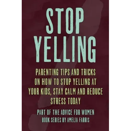 Stop Yelling: Parenting Tips and Tricks on How to Stop Yelling at Your Kids, Stay Calm and Reduce Stress Today