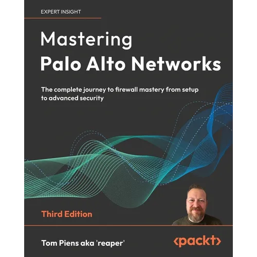 Mastering Palo Alto Networks - Third Edition: The complete journey to firewall mastery from setup to advanced security