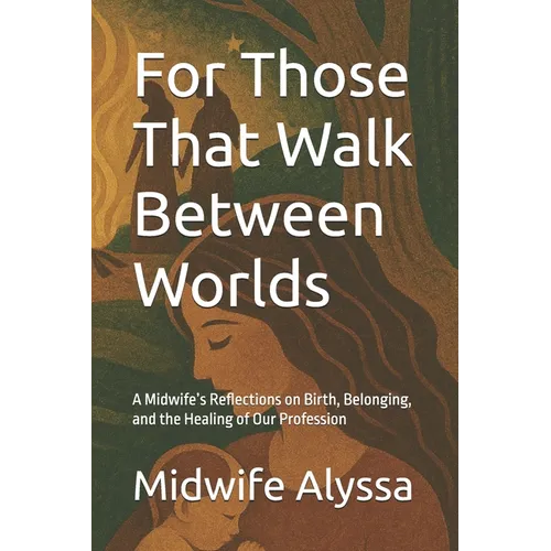 For Those That Walk Between Worlds: A Midwife's Reflections on Birth, Belonging, and the Healing of Our Profession