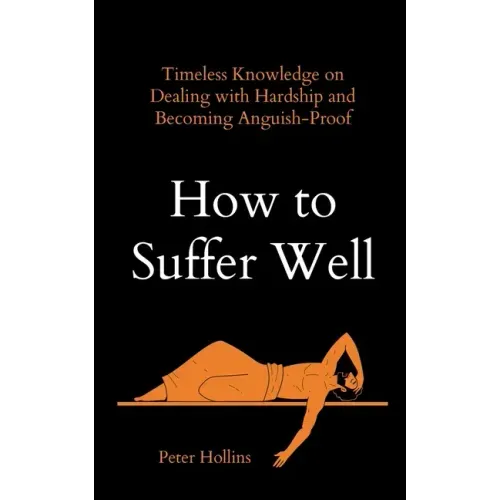 How to Suffer Well: Timeless Knowledge on Dealing with Hardship and Becoming Anguish-Proof
