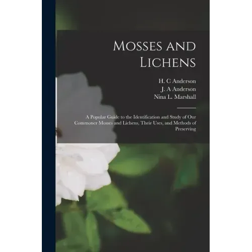 Mosses and Lichens: A Popular Guide to the Identification and Study of our Commoner Mosses and Lichens, Their Uses, and Methods of Preserving