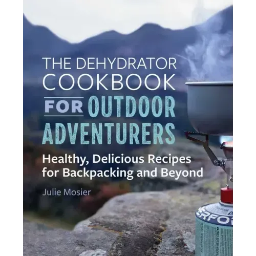 The Dehydrator Cookbook for Outdoor Adventurers: Healthy, Delicious Recipes for Backpacking and Beyond