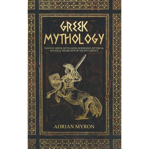 Greek Mythology: Tales of Greek Myth, Gods, Goddesses, Mythical Beasts & the Beliefs of Ancient Greece