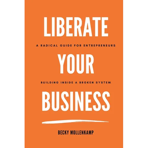 Liberate Your Business: A radical guide for entrepreneurs building inside a broken system