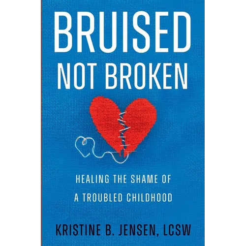 Bruised Not Broken: Healing the Shame of a Troubled Childhood
