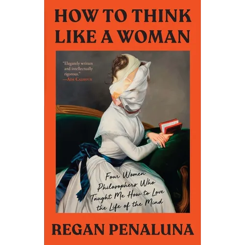 How to Think Like a Woman: Four Women Philosophers Who Taught Me How to Love the Life of the Mind