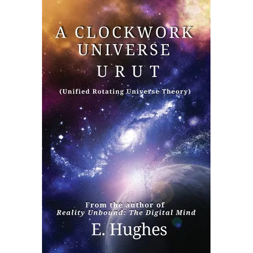 A Clockwork Universe: URUT (Unified Rotating Universe Theory)