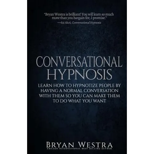 Conversational Hypnosis: Learn How To Hypnotize People By Having A Normal Conversation With Them So You Can Make Them To Do What You Want