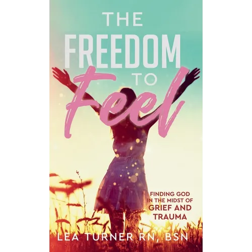 The Freedom To Feel: Finding God in the Midst of Grief and Trauma